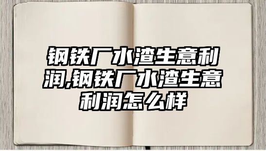 鋼鐵廠水渣生意利潤,鋼鐵廠水渣生意利潤怎么樣