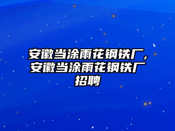 安徽當(dāng)涂雨花鋼鐵廠,安徽當(dāng)涂雨花鋼鐵廠招聘