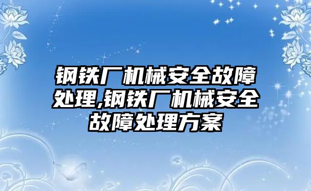 鋼鐵廠機(jī)械安全故障處理,鋼鐵廠機(jī)械安全故障處理方案