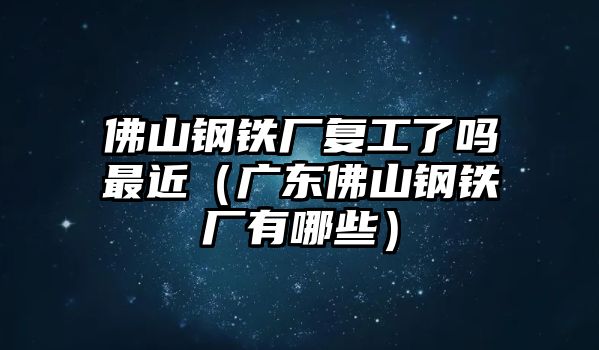 佛山鋼鐵廠復(fù)工了嗎最近（廣東佛山鋼鐵廠有哪些）