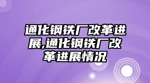 通化鋼鐵廠改革進(jìn)展,通化鋼鐵廠改革進(jìn)展情況