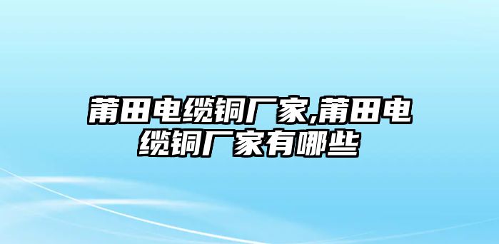 莆田電纜銅廠家,莆田電纜銅廠家有哪些