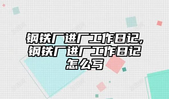 鋼鐵廠進(jìn)廠工作日記,鋼鐵廠進(jìn)廠工作日記怎么寫