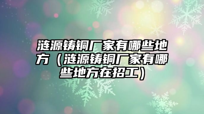 漣源鑄銅廠家有哪些地方（漣源鑄銅廠家有哪些地方在招工）