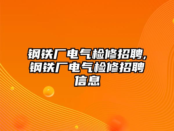 鋼鐵廠電氣檢修招聘,鋼鐵廠電氣檢修招聘信息