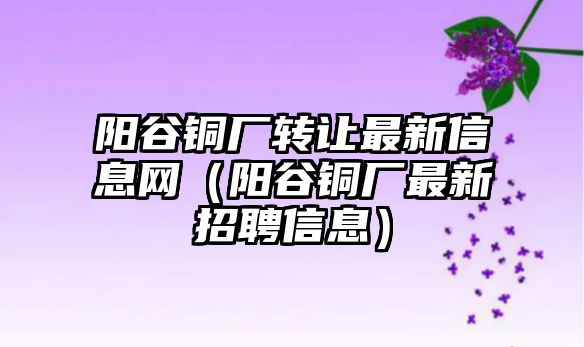 陽谷銅廠轉讓最新信息網(wǎng)（陽谷銅廠最新招聘信息）