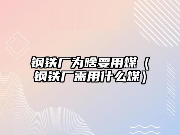 鋼鐵廠為啥要用煤（鋼鐵廠需用什么煤）