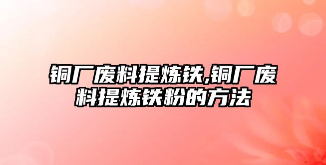 銅廠廢料提煉鐵,銅廠廢料提煉鐵粉的方法