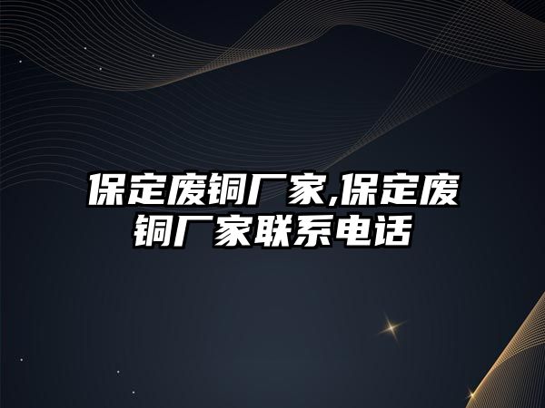 保定廢銅廠家,保定廢銅廠家聯(lián)系電話