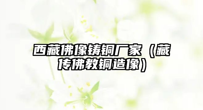 西藏佛像鑄銅廠(chǎng)家（藏傳佛教銅造像）