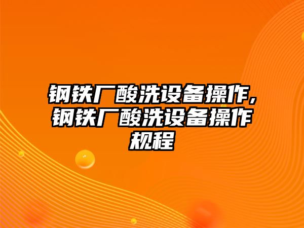 鋼鐵廠酸洗設(shè)備操作,鋼鐵廠酸洗設(shè)備操作規(guī)程