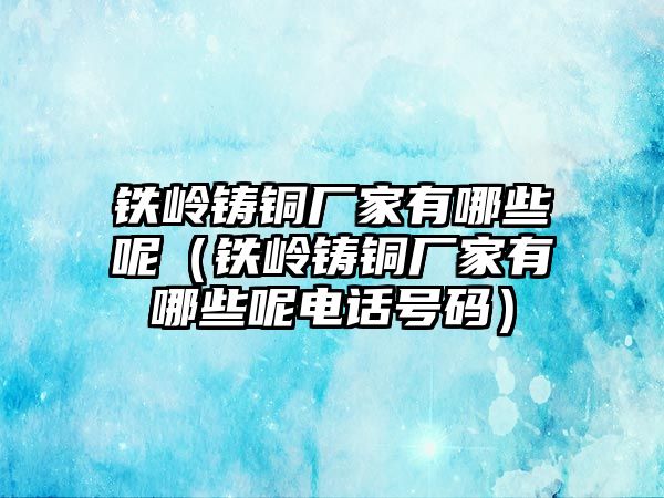 鐵嶺鑄銅廠家有哪些呢（鐵嶺鑄銅廠家有哪些呢電話號(hào)碼）