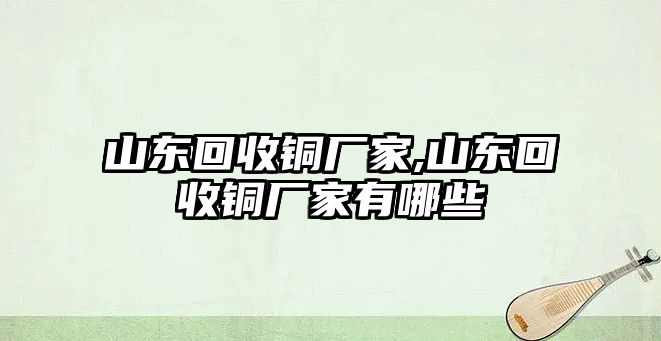 山東回收銅廠家,山東回收銅廠家有哪些