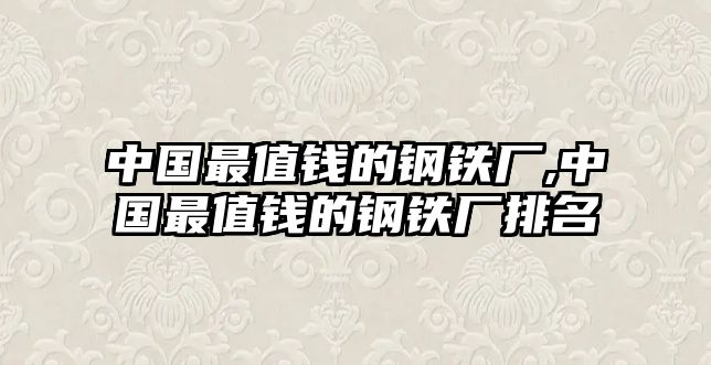 中國(guó)最值錢(qián)的鋼鐵廠,中國(guó)最值錢(qián)的鋼鐵廠排名