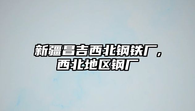 新疆昌吉西北鋼鐵廠,西北地區(qū)鋼廠