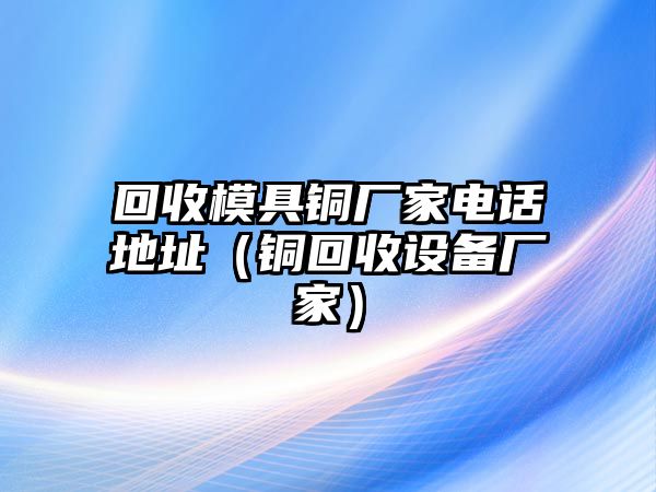 回收模具銅廠家電話地址（銅回收設(shè)備廠家）