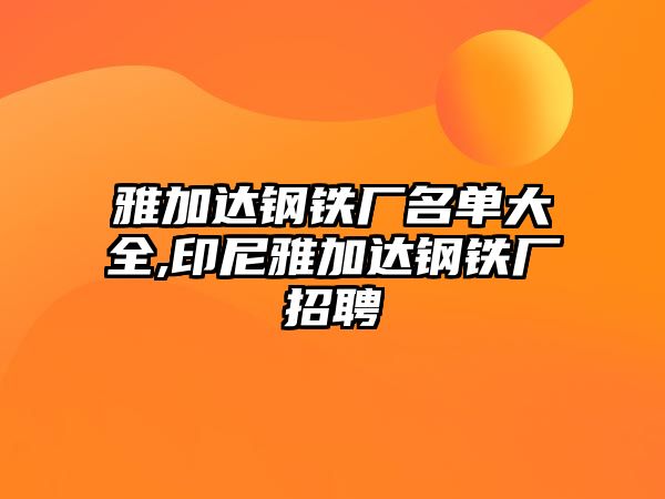 雅加達(dá)鋼鐵廠名單大全,印尼雅加達(dá)鋼鐵廠招聘