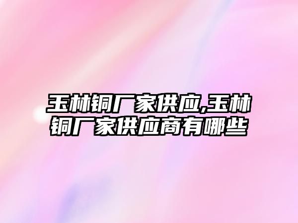 玉林銅廠家供應(yīng),玉林銅廠家供應(yīng)商有哪些