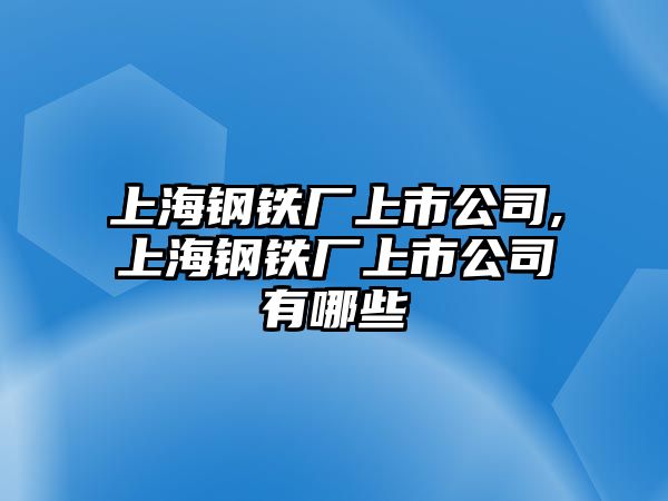 上海鋼鐵廠上市公司,上海鋼鐵廠上市公司有哪些