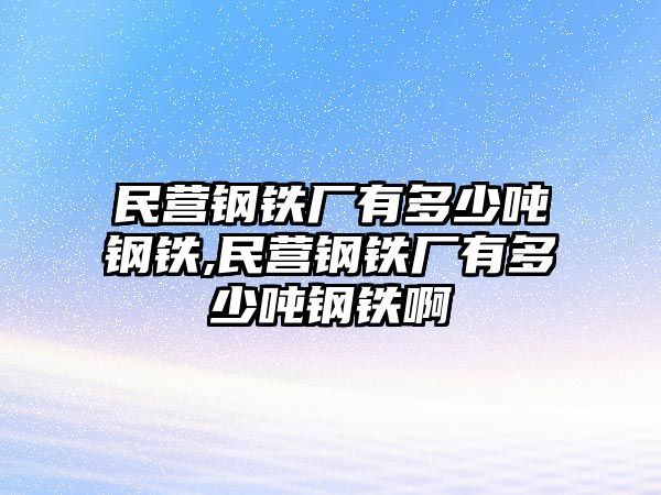 民營鋼鐵廠有多少噸鋼鐵,民營鋼鐵廠有多少噸鋼鐵啊