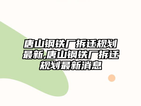 唐山鋼鐵廠拆遷規(guī)劃最新,唐山鋼鐵廠拆遷規(guī)劃最新消息