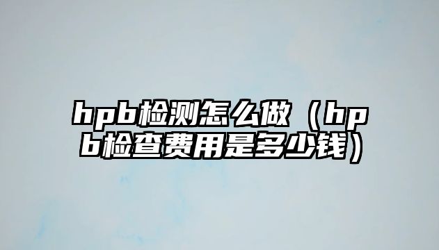 hpb檢測怎么做（hpb檢查費用是多少錢）