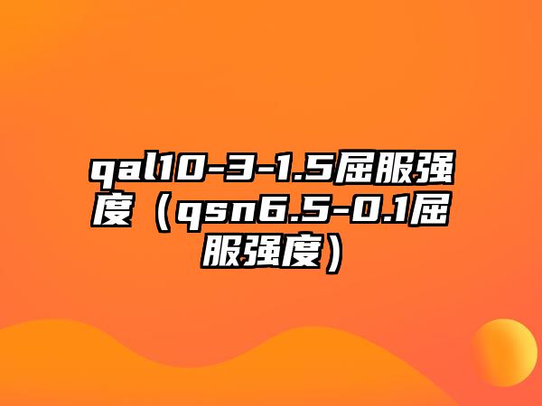 qal10-3-1.5屈服強(qiáng)度（qsn6.5-0.1屈服強(qiáng)度）