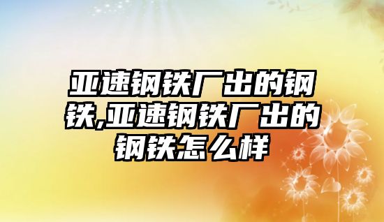 亞速鋼鐵廠出的鋼鐵,亞速鋼鐵廠出的鋼鐵怎么樣