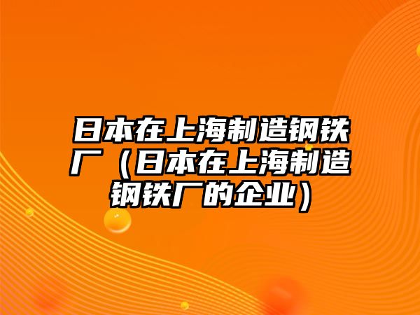 日本在上海制造鋼鐵廠（日本在上海制造鋼鐵廠的企業(yè)）