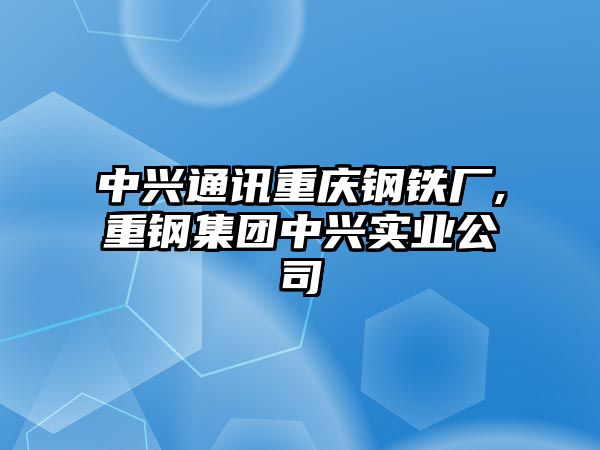 中興通訊重慶鋼鐵廠,重鋼集團中興實業(yè)公司