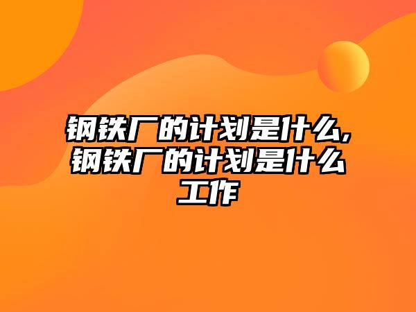 鋼鐵廠的計劃是什么,鋼鐵廠的計劃是什么工作