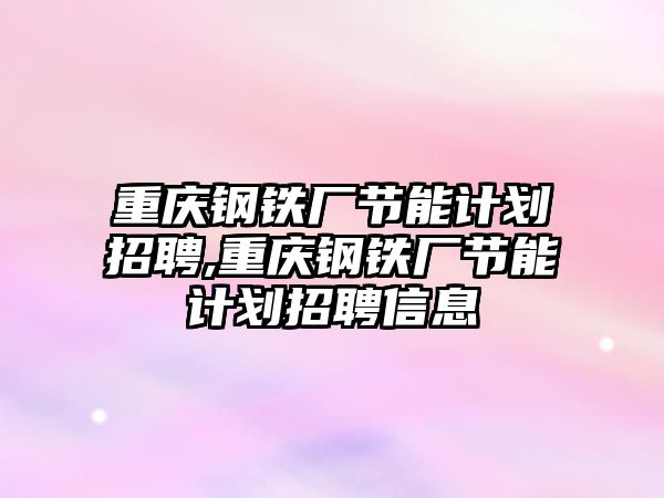 重慶鋼鐵廠節(jié)能計(jì)劃招聘,重慶鋼鐵廠節(jié)能計(jì)劃招聘信息