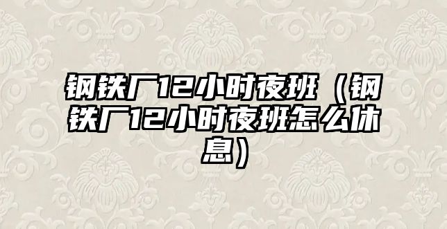 鋼鐵廠12小時夜班（鋼鐵廠12小時夜班怎么休息）