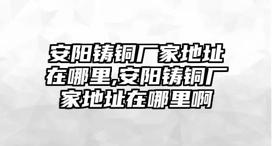 安陽鑄銅廠家地址在哪里,安陽鑄銅廠家地址在哪里啊