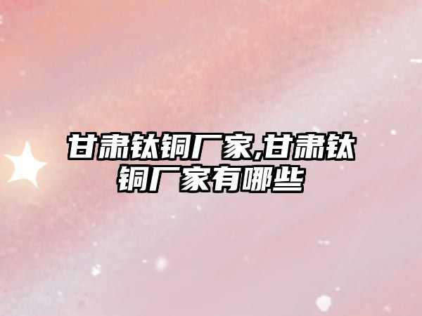 甘肅鈦銅廠家,甘肅鈦銅廠家有哪些