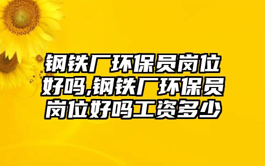 鋼鐵廠環(huán)保員崗位好嗎,鋼鐵廠環(huán)保員崗位好嗎工資多少