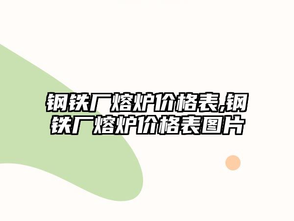 鋼鐵廠熔爐價(jià)格表,鋼鐵廠熔爐價(jià)格表圖片