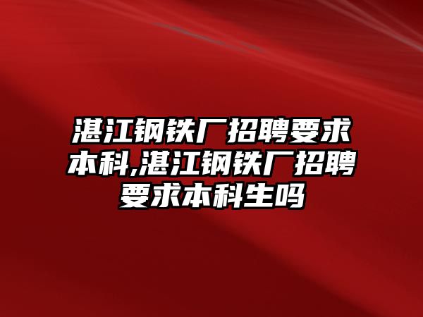 湛江鋼鐵廠招聘要求本科,湛江鋼鐵廠招聘要求本科生嗎