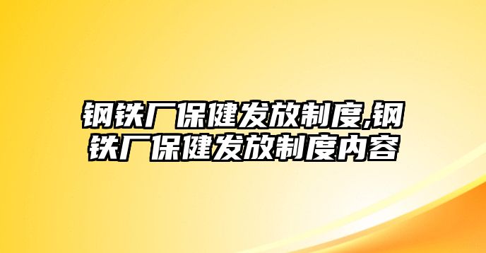 鋼鐵廠保健發(fā)放制度,鋼鐵廠保健發(fā)放制度內(nèi)容