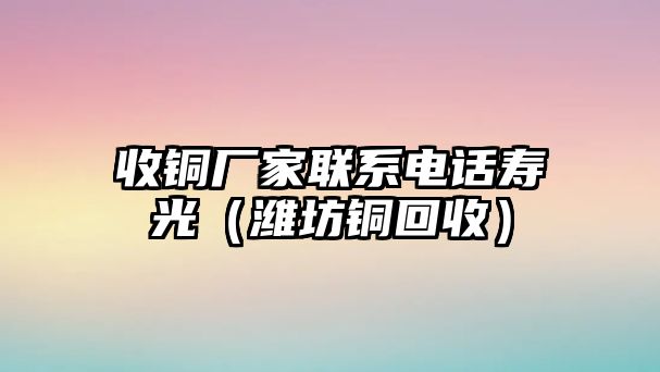 收銅廠家聯(lián)系電話壽光（濰坊銅回收）