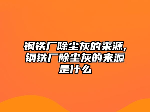 鋼鐵廠除塵灰的來源,鋼鐵廠除塵灰的來源是什么