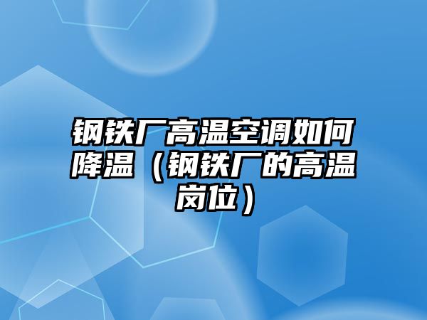 鋼鐵廠高溫空調(diào)如何降溫（鋼鐵廠的高溫崗位）