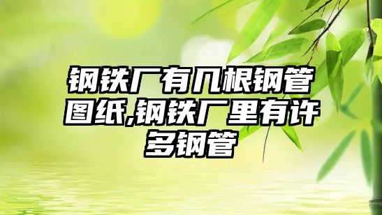 鋼鐵廠有幾根鋼管圖紙,鋼鐵廠里有許多鋼管