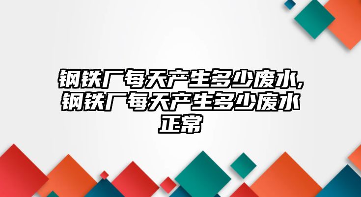 鋼鐵廠每天產(chǎn)生多少廢水,鋼鐵廠每天產(chǎn)生多少廢水正常