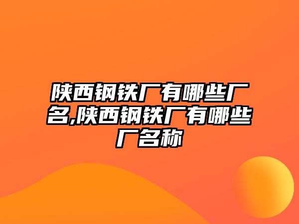 陜西鋼鐵廠有哪些廠名,陜西鋼鐵廠有哪些廠名稱(chēng)