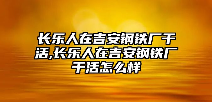 長樂人在吉安鋼鐵廠干活,長樂人在吉安鋼鐵廠干活怎么樣