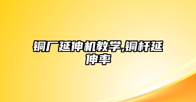 銅廠延伸機(jī)教學(xué),銅桿延伸率