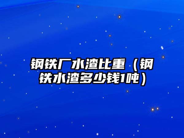 鋼鐵廠水渣比重（鋼鐵水渣多少錢1噸）