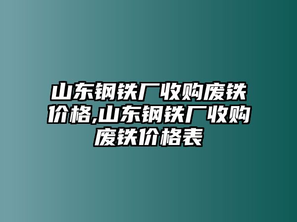 山東鋼鐵廠收購廢鐵價格,山東鋼鐵廠收購廢鐵價格表