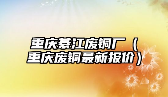 重慶綦江廢銅廠（重慶廢銅最新報價）